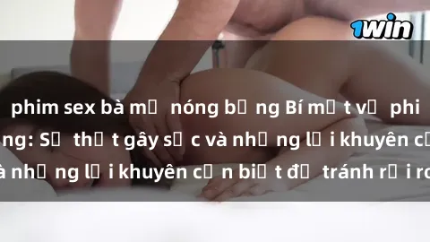 phim sex bà mẹ nóng bỏng Bí mật về phim sex nơi công cộng: Sự thật gây sốc và những lời khuyên cần biết để tránh rủi ro
