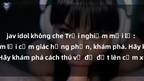 jav idol không che Trải nghiệm mới lạ: Sex trong xe hơi đem lại cảm giác hưng phấn, khám phá. Hãy khám phá cách thú vị để đốt lên cảm xúc trong cuộc tình!