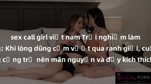sex call girl việt nam Trải nghiệm làm tình ngoài đường: Khi lòng dũng cảm vượt qua ranh giới, cuộc hẹn nơi công cộng trở nên mãn nguyện và đầy kích thích. Hành vi nguy hiểm, nhưng cũng tạo nên cảm gi