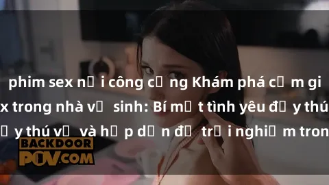 phim sex nơi công cộng Khám phá cảm giác mới mẻ với sex trong nhà vệ sinh: Bí mật tình yêu đầy thú vị và hấp dẫn để trải nghiệm trong đêm hôm nay!