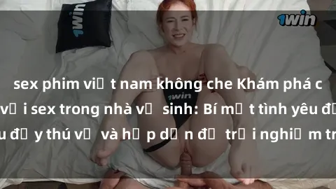 sex phim việt nam không che Khám phá cảm giác mới mẻ với sex trong nhà vệ sinh: Bí mật tình yêu đầy thú vị và hấp dẫn để trải nghiệm trong đêm hôm nay!