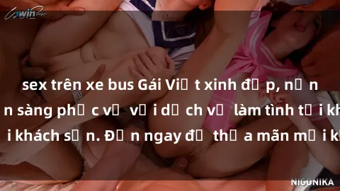sex trên xe bus Gái Việt xinh đẹp, nồng nàn tình cảm, sẵn sàng phục vụ với dịch vụ làm tình tại khách sạn. Đến ngay để thỏa mãn mọi khao khát của bạn!