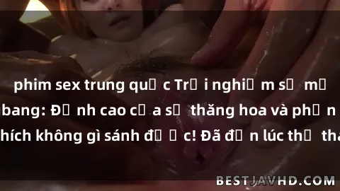 phim sex trung quốc Trải nghiệm sự mới lạ với sex gangbang: Đỉnh cao của sự thăng hoa và phấn khích không gì sánh được! Đã đến lúc thử thách giới hạn của bạn!