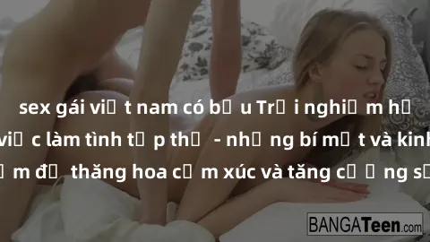 sex gái việt nam có bầu Trải nghiệm hứng khởi cùng với việc làm tình tập thể - những bí mật và kinh nghiệm để thăng hoa cảm xúc và tăng cường sự gắn kết trong mối quan hệ