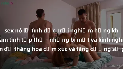 sex nô lệ tình dục Trải nghiệm hứng khởi cùng với việc làm tình tập thể - những bí mật và kinh nghiệm để thăng hoa cảm xúc và tăng cường sự gắn kết trong mối quan hệ