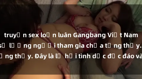 truyện sex loạn luân Gangbang Việt Nam: Kỷ lục mới với số lượng người tham gia chưa từng thấy. Đây là lễ hội tình dục độc đáo và gây sốc.