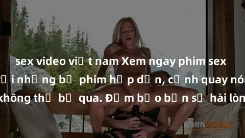 sex video việt nam Xem ngay phim sex bukkake hàng đầu với những bộ phim hấp dẫn, cảnh quay nóng bỏng không thể bỏ qua. Đảm bảo bạn sẽ hài lòng với trải nghiệm mới lạ này!