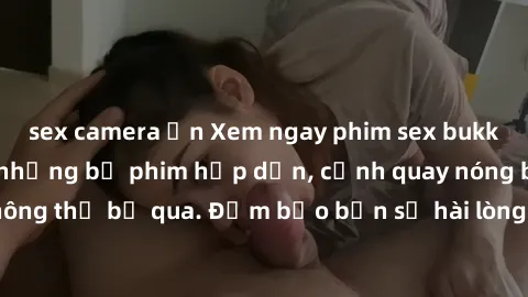 sex camera ẩn Xem ngay phim sex bukkake hàng đầu với những bộ phim hấp dẫn, cảnh quay nóng bỏng không thể bỏ qua. Đảm bảo bạn sẽ hài lòng với trải nghiệm mới lạ này!