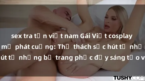 sex tra tấn việt nam Gái Việt cosplay sexy khiến fan hâm mộ phát cuồng: Thử thách sức hút từ những bộ trang phục đầy sáng tạo và quyến rũ!