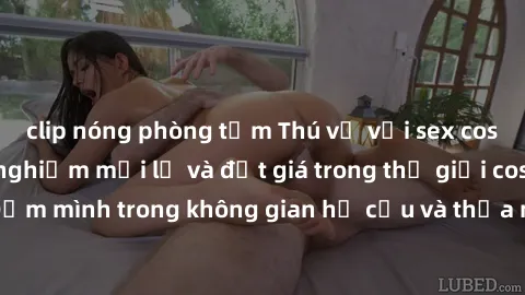 clip nóng phòng tắm Thú vị với sex cosplay anime: Trải nghiệm mới lạ và đắt giá trong thế giới cosplay! Đắm mình trong không gian hư cấu và thỏa mãn niềm đam mê của bạn!