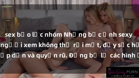 sex bạo lực nhóm Những bức ảnh sexy tá gợi cảm khiến người xem không thể rời mắt, đầy sức hấp dẫn và quyến rũ. Đừng bỏ lỡ các hình ảnh nóng bỏng này!