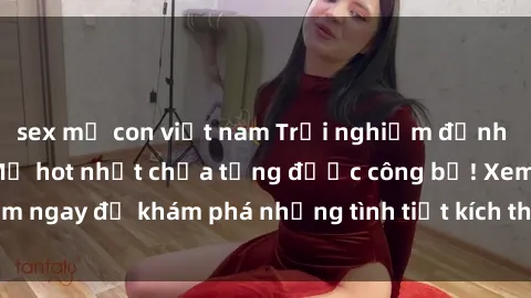 sex mẹ con việt nam Trải nghiệm đỉnh cao cùng phim sex Mỹ hot nhất chưa từng được công bố! Xem ngay để khám phá những tình tiết kích thích, cảnh nóng bỏng!