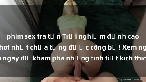 phim sex tra tấn Trải nghiệm đỉnh cao cùng phim sex Mỹ hot nhất chưa từng được công bố! Xem ngay để khám phá những tình tiết kích thích, cảnh nóng bỏng!
