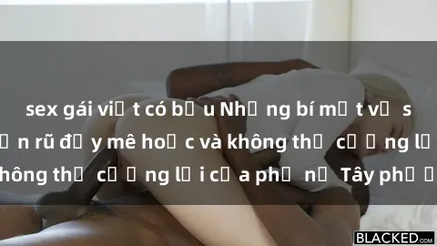 sex gái việt có bầu Những bí mật về sex gái Tây: Sự quyến rũ đầy mê hoặc và không thể cưỡng lại của phụ nữ Tây phương