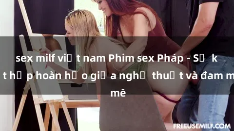 sex milf việt nam Phim sex Pháp - Sự kết hợp hoàn hảo giữa nghệ thuật và đam mê