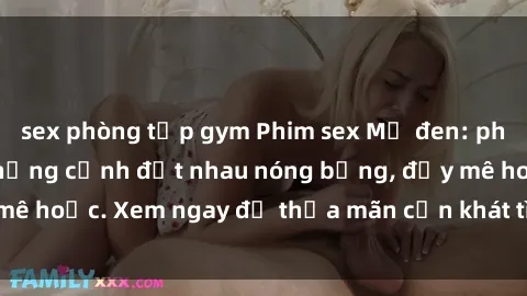 sex phòng tập gym Phim sex Mỹ đen: phút mãnh liệt với những cảnh địt nhau nóng bỏng, đầy mê hoặc. Xem ngay để thỏa mãn cơn khát tình dục của bạn!