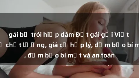 gái bị trói hiếp dâm Đặt gái gọi Việt Nam: Dịch vụ chất lượng, giá cả hợp lý, đảm bảo bí mật và an toàn
