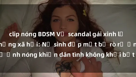clip nóng BDSM Vụ scandal gái xinh lộ hàng gây sốt trên mạng xã hội: Nữ sinh đẹp mắt bị rò rỉ ảnh nóng khiến dân tình không khỏi bất ngờ và phẫn nộ!