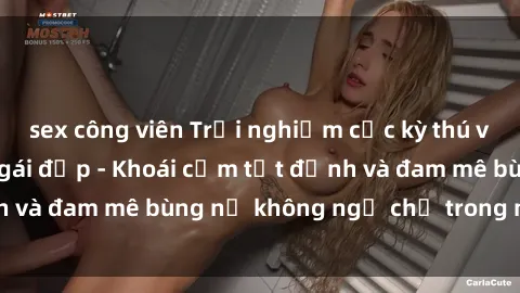 sex công viên Trải nghiệm cực kỳ thú vị khi làm tình với gái đẹp - Khoái cảm tột đỉnh và đam mê bùng nổ không ngờ chỉ trong một đêm!