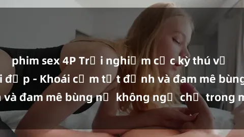 phim sex 4P Trải nghiệm cực kỳ thú vị khi làm tình với gái đẹp - Khoái cảm tột đỉnh và đam mê bùng nổ không ngờ chỉ trong một đêm!