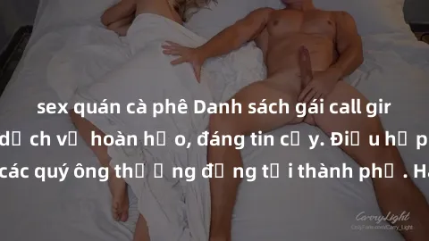 sex quán cà phê Danh sách gái call girl vip chất lượng, dịch vụ hoàn hảo, đáng tin cậy. Điều hấp dẫn cho các quý ông thượng đẳng tại thành phố. Hãy nhấc máy và đặt lịch ngay!