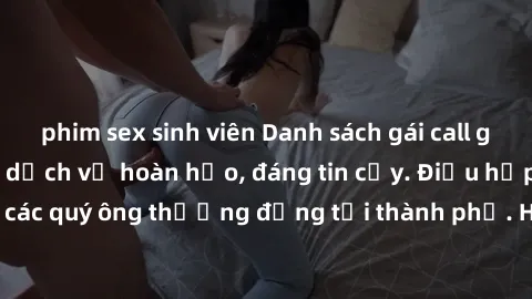 phim sex sinh viên Danh sách gái call girl vip chất lượng, dịch vụ hoàn hảo, đáng tin cậy. Điều hấp dẫn cho các quý ông thượng đẳng tại thành phố. Hãy nhấc máy và đặt lịch ngay!