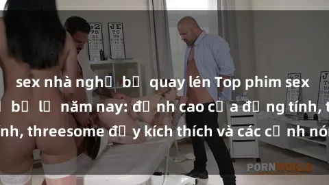 sex nhà nghỉ bị quay lén Top phim sex hot nhất không thể bỏ lỡ năm nay: đỉnh cao của đồng tính, threesome đầy kích thích và các cảnh nóng đang gây sốt!