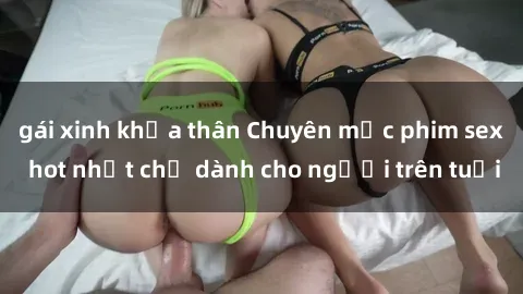 gái xinh khỏa thân Chuyên mục phim sex hot nhất chỉ dành cho người trên tuổi