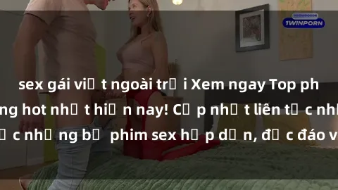 sex gái việt ngoài trời Xem ngay Top phim sex mới nhất đang hot nhất hiện nay! Cập nhật liên tục những bộ phim sex hấp dẫn, độc đáo và đầy kích thích.
