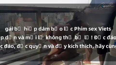 gái bị hiếp dâm bạo lực Phim sex Vietsub: Trải nghiệm hấp dẫn và mới lạ không thể bỏ lỡ! Độc đáo, độc quyền và đầy kích thích, hãy cùng khám phá ngay!