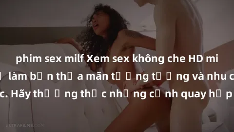phim sex milf Xem sex không che HD miễn phí đảm bảo sẽ làm bạn thỏa mãn tưởng tượng và nhu cầu tình dục. Hãy thưởng thức những cảnh quay hấp dẫn và mãnh liệt ngay bây giờ!