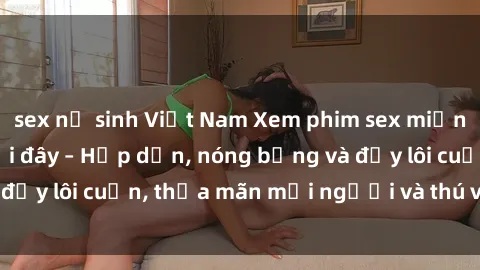 sex nữ sinh Việt Nam Xem phim sex miễn phí online ngay tại đây – Hấp dẫn, nóng bỏng và đầy lôi cuốn, thỏa mãn mọi người và thú vui của bạn!