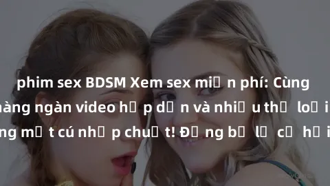 phim sex BDSM Xem sex miễn phí: Cùng trải nghiệm với hàng ngàn video hấp dẫn và nhiều thể loại đa dạng chỉ trong một cú nhấp chuột! Đừng bỏ lỡ cơ hội thưởng thức tuyệt vời này ngay hôm nay!