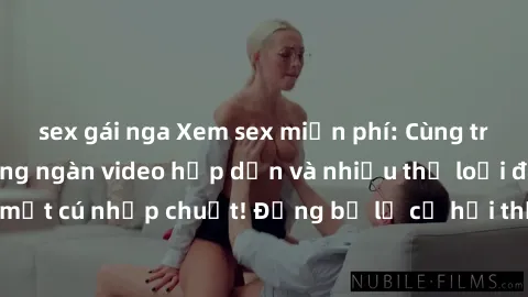 sex gái nga Xem sex miễn phí: Cùng trải nghiệm với hàng ngàn video hấp dẫn và nhiều thể loại đa dạng chỉ trong một cú nhấp chuột! Đừng bỏ lỡ cơ hội thưởng thức tuyệt vời này ngay hôm nay!