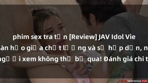 phim sex tra tấn [Review] JAV Idol Vietsub: Sự kết hợp hoàn hảo giữa chất lượng và sự hấp dẫn, người xem không thể bỏ qua! Đánh giá chi tiết về ứng dụng này!