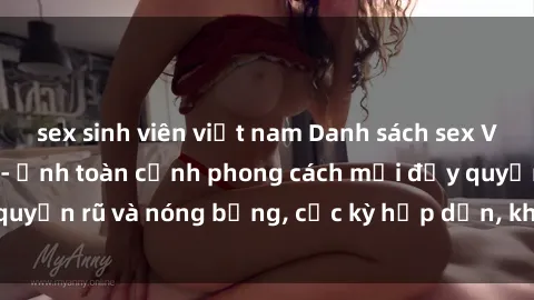 sex sinh viên việt nam Danh sách sex Việt Nam không che - Ảnh toàn cảnh phong cách mới đầy quyến rũ và nóng bỏng, cực kỳ hấp dẫn, không thể bỏ qua!