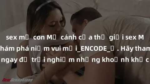 sex mẹ con Mở cánh cửa thế giới sex MILF Việt Nam để khám phá niềm vui mới_ENCODE_. Hãy tham gia ngay để trải nghiệm những khoảnh khắc đầy kích thích và đam mê.