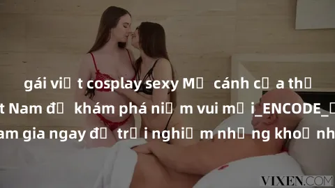gái việt cosplay sexy Mở cánh cửa thế giới sex MILF Việt Nam để khám phá niềm vui mới_ENCODE_. Hãy tham gia ngay để trải nghiệm những khoảnh khắc đầy kích thích và đam mê.