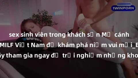 sex sinh viên trong khách sạn Mở cánh cửa thế giới sex MILF Việt Nam để khám phá niềm vui mới_ENCODE_. Hãy tham gia ngay để trải nghiệm những khoảnh khắc đầy kích thích và đam mê.