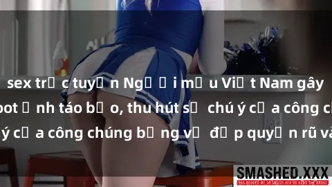 sex trực tuyến Người mẫu Việt Nam gây sốt với loạt shoot ảnh táo bạo, thu hút sự chú ý của công chúng bằng vẻ đẹp quyến rũ và gợi cảm.