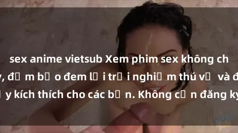 sex anime vietsub Xem phim sex không che miễn phí tại đây, đảm bảo đem lại trải nghiệm thú vị và đầy kích thích cho các bạn. Không cần đăng ký, hoàn toàn miễn phí.