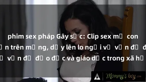 phim sex pháp Gây sốc: Clip sex mẹ con Việt Nam lan truyền trên mạng, dấy lên lo ngại về vấn đề đạo đức và giáo dục trong xã hội hiện nay.