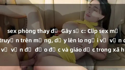 sex phòng thay đồ Gây sốc: Clip sex mẹ con Việt Nam lan truyền trên mạng, dấy lên lo ngại về vấn đề đạo đức và giáo dục trong xã hội hiện nay.