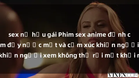 sex nữ hầu gái Phim sex anime đỉnh cao: Những tác phẩm đầy nước mắt và cảm xúc khiến người xem không thể rời mắt khỏi màn hình