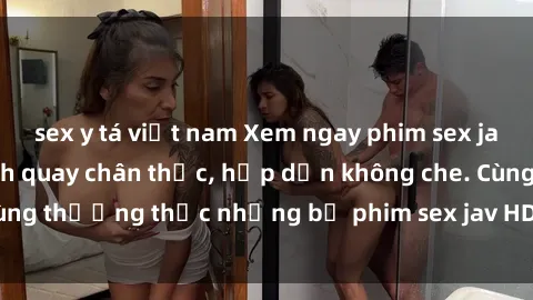 sex y tá việt nam Xem ngay phim sex jav HD với những cảnh quay chân thực, hấp dẫn không che. Cùng thưởng thức những bộ phim sex jav HD hot nhất hiện nay!