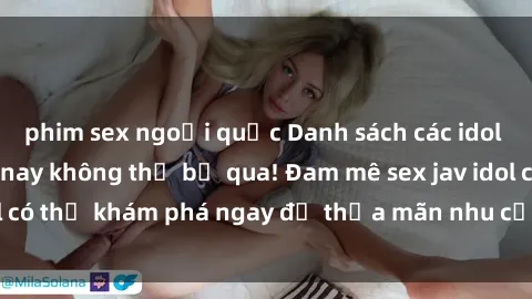 phim sex ngoại quốc Danh sách các idol JAV hot nhất hiện nay không thể bỏ qua! Đam mê sex jav idol có thể khám phá ngay để thỏa mãn nhu cầu giải trí của mình!