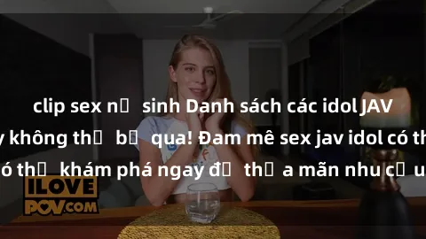 clip sex nữ sinh Danh sách các idol JAV hot nhất hiện nay không thể bỏ qua! Đam mê sex jav idol có thể khám phá ngay để thỏa mãn nhu cầu giải trí của mình!